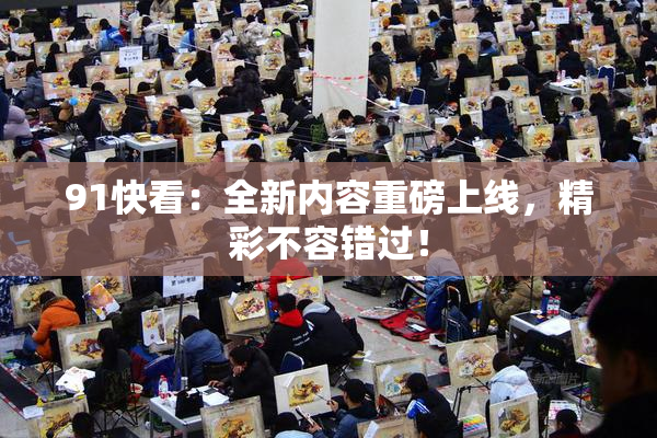 91快看：全新内容重磅上线，精彩不容错过！