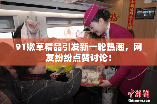 91嫩草精品引发新一轮热潮，网友纷纷点赞讨论！