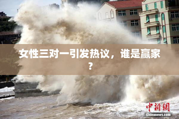 女性三对一引发热议，谁是赢家？