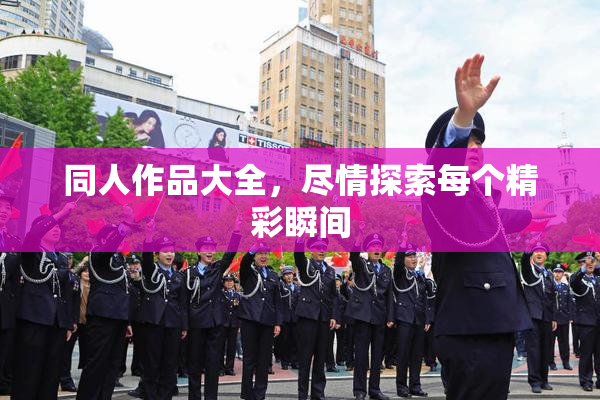 同人作品大全，尽情探索每个精彩瞬间