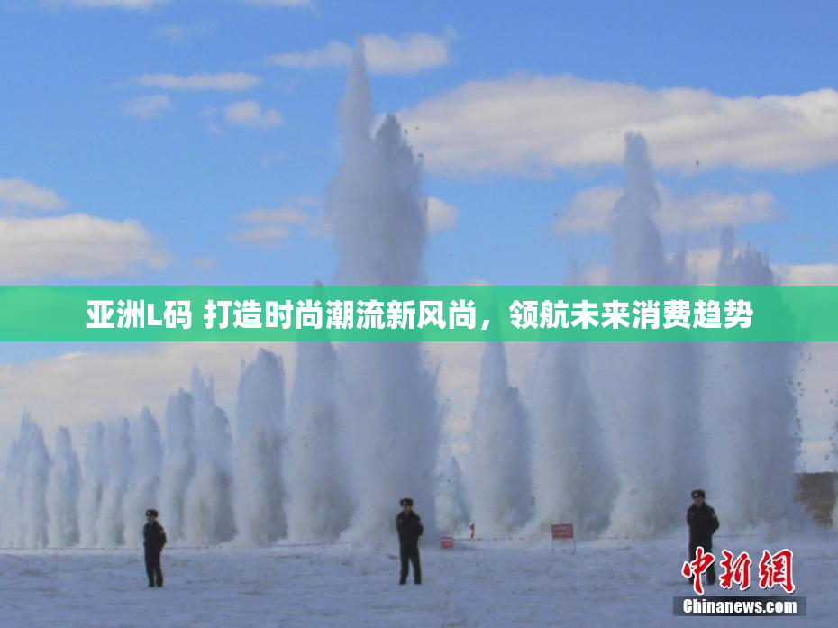 亚洲L码 打造时尚潮流新风尚，领航未来消费趋势