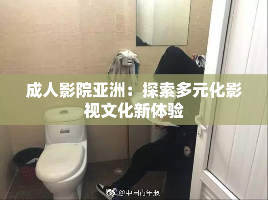 成人影院亚洲：探索多元化影视文化新体验