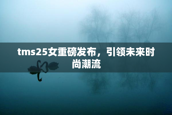 tms25女重磅发布，引领未来时尚潮流