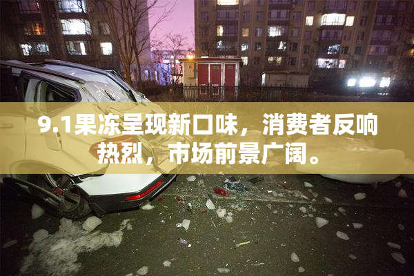 9.1果冻呈现新口味，消费者反响热烈，市场前景广阔。