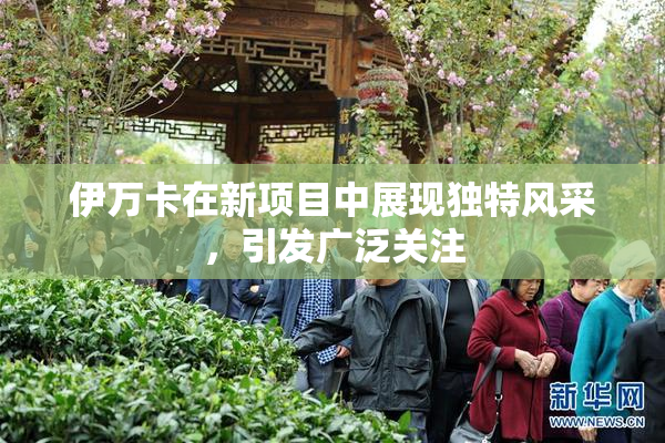 伊万卡在新项目中展现独特风采，引发广泛关注