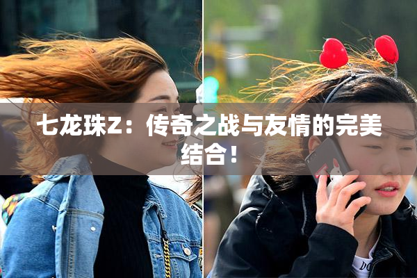 七龙珠Z：传奇之战与友情的完美结合！