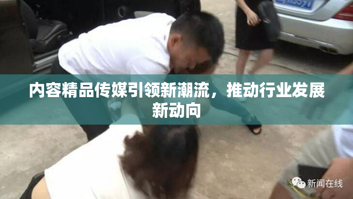 内容精品传媒引领新潮流，推动行业发展新动向
