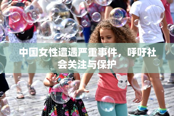 中国女性遭遇严重事件，呼吁社会关注与保护