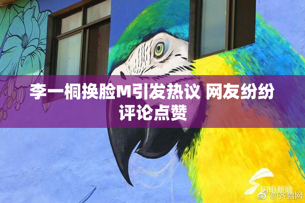 李一桐换脸M引发热议 网友纷纷评论点赞