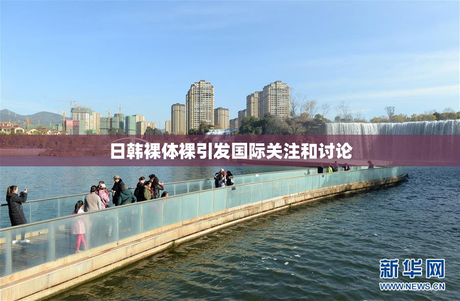 日韩裸体裸引发国际关注和讨论