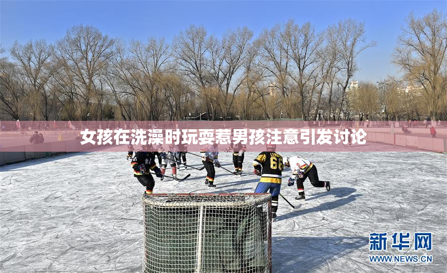 女孩在洗澡时玩耍惹男孩注意引发讨论