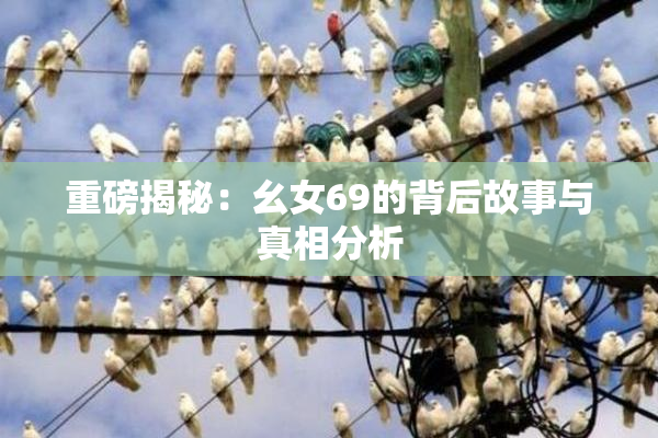 重磅揭秘：幺女69的背后故事与真相分析