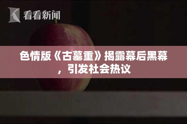 色情版《古墓重》揭露幕后黑幕，引发社会热议