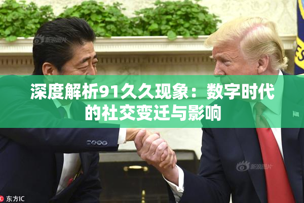 深度解析91久久现象：数字时代的社交变迁与影响