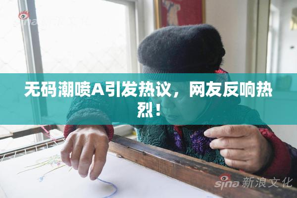 无码潮喷A引发热议，网友反响热烈！