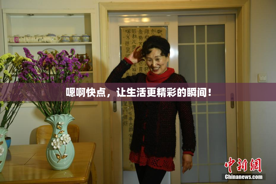 嗯啊快点，让生活更精彩的瞬间！