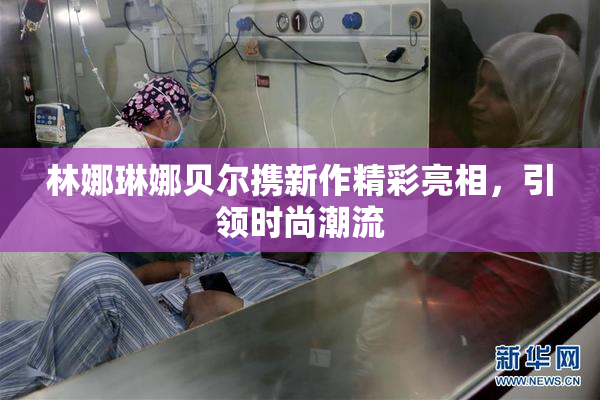 林娜琳娜贝尔携新作精彩亮相，引领时尚潮流