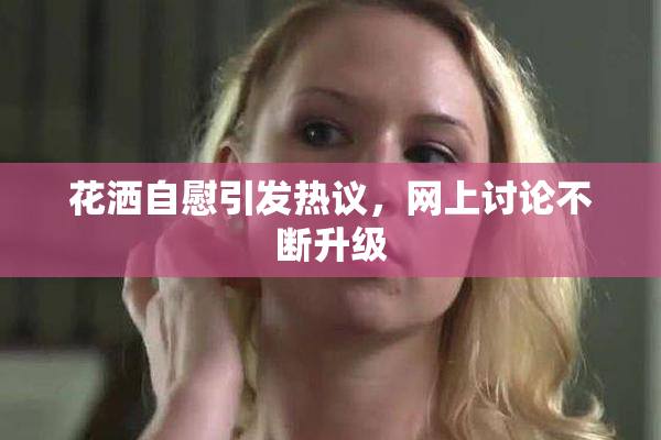 花洒自慰引发热议，网上讨论不断升级