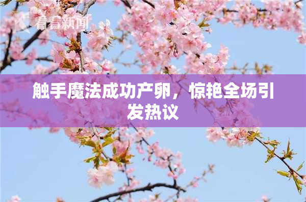 触手魔法成功产卵，惊艳全场引发热议