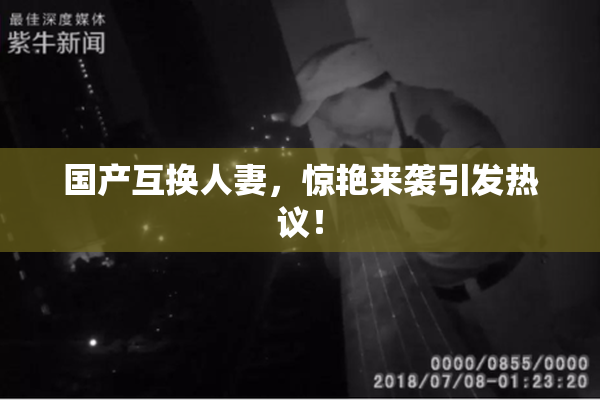 国产互换人妻，惊艳来袭引发热议！