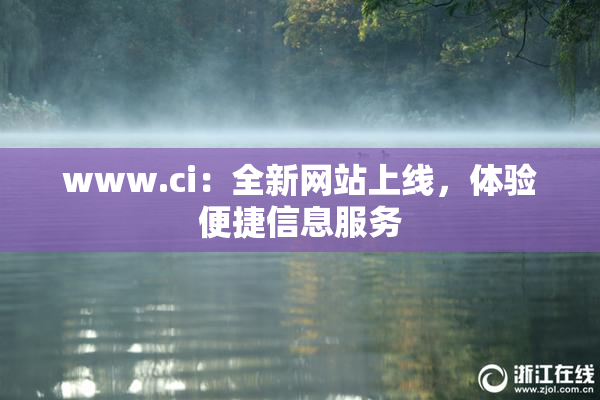 www.ci：全新网站上线，体验便捷信息服务