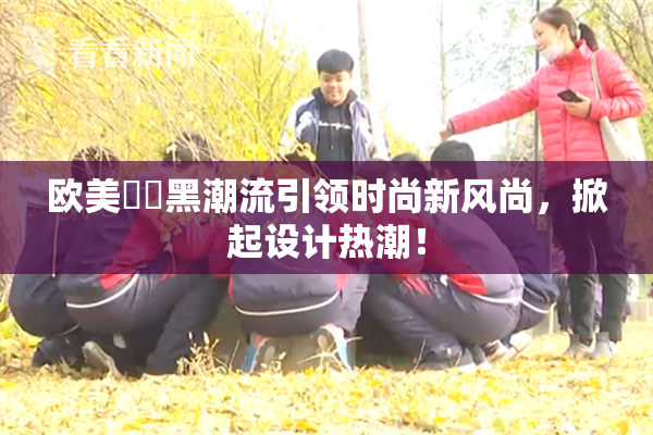 欧美❌‌黑潮流引领时尚新风尚，掀起设计热潮！