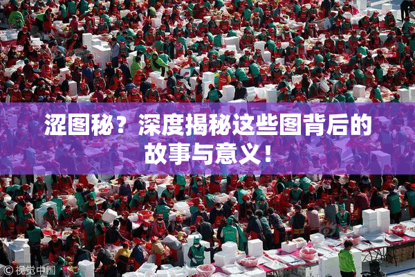 涩图秘？深度揭秘这些图背后的故事与意义！