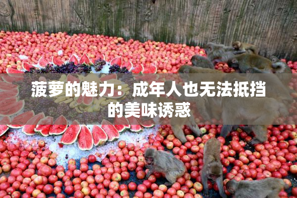 菠萝的魅力：成年人也无法抵挡的美味诱惑
