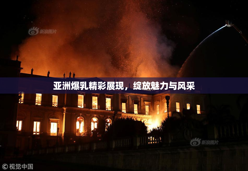 亚洲爆乳精彩展现，绽放魅力与风采