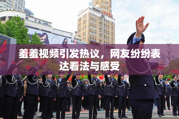 羞羞视频引发热议，网友纷纷表达看法与感受