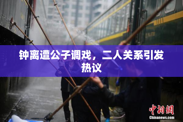 钟离遭公子调戏，二人关系引发热议