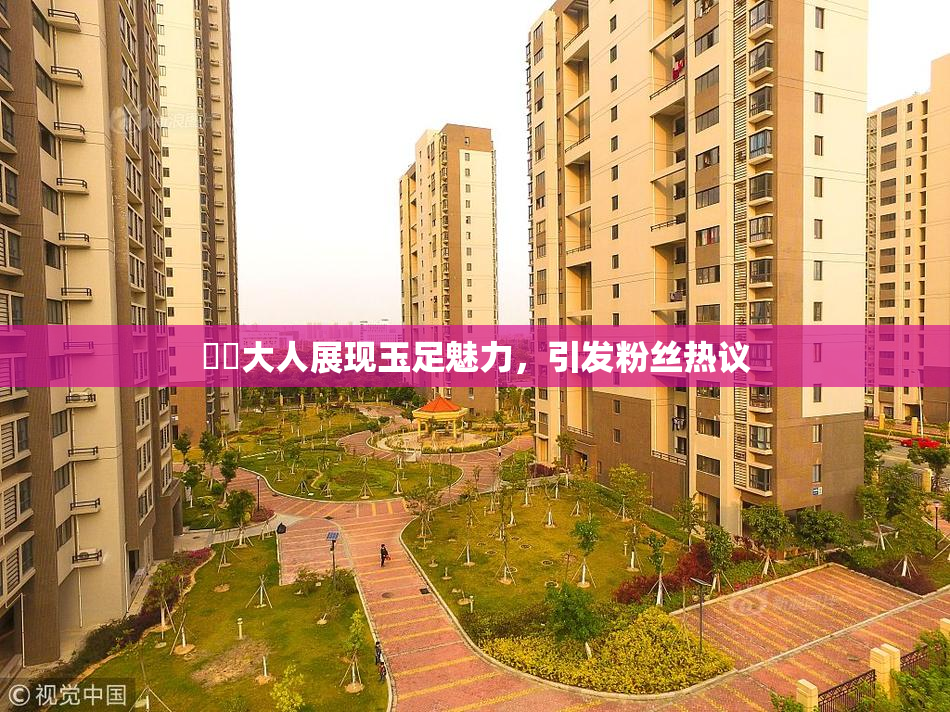 芃芃大人展现玉足魅力，引发粉丝热议