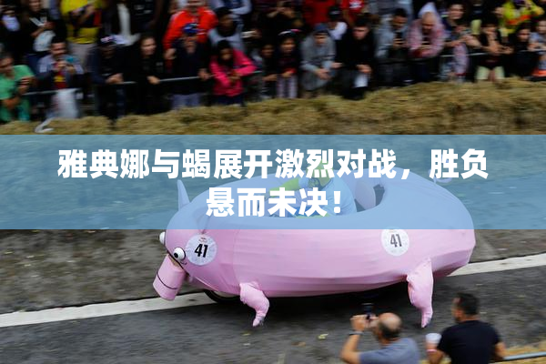 雅典娜与蝎展开激烈对战，胜负悬而未决！