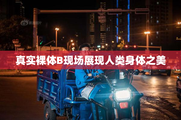 真实裸体B现场展现人类身体之美