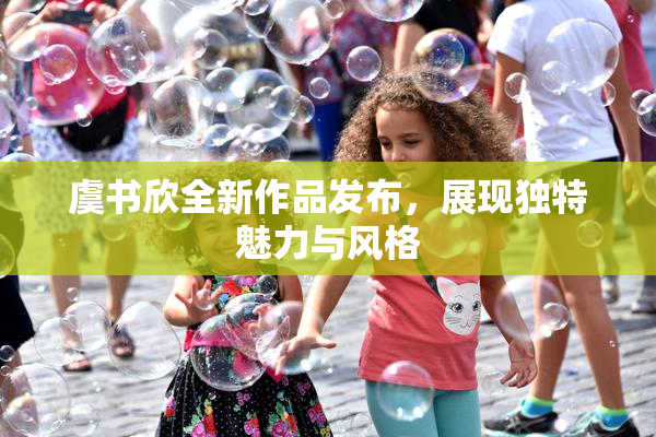 虞书欣全新作品发布，展现独特魅力与风格