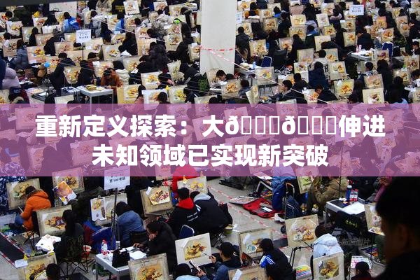 重新定义探索：大🐔🐔伸进未知领域已实现新突破