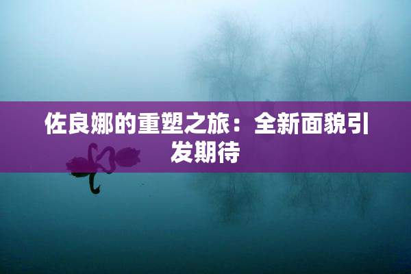 佐良娜的重塑之旅：全新面貌引发期待