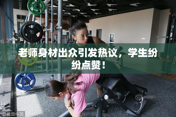 老师身材出众引发热议，学生纷纷点赞！