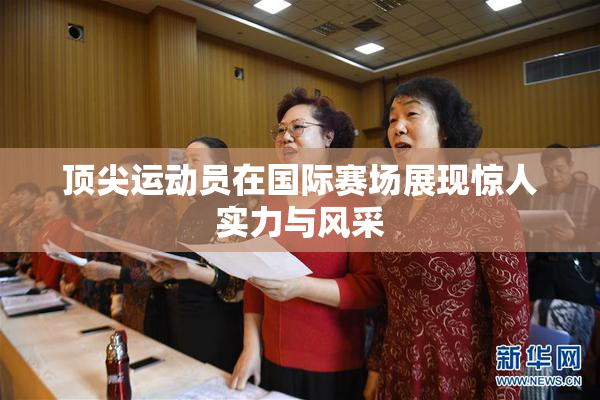 顶尖运动员在国际赛场展现惊人实力与风采