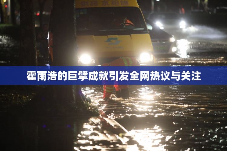 霍雨浩的巨擘成就引发全网热议与关注