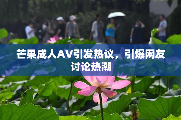 芒果成人AV引发热议，引爆网友讨论热潮