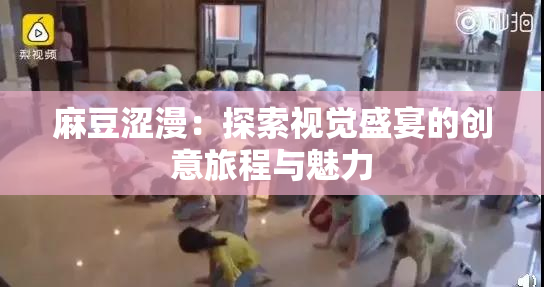 麻豆涩漫：探索视觉盛宴的创意旅程与魅力