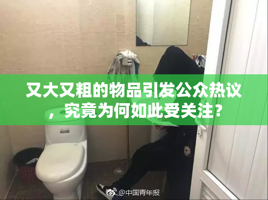 又大又粗的物品引发公众热议，究竟为何如此受关注？