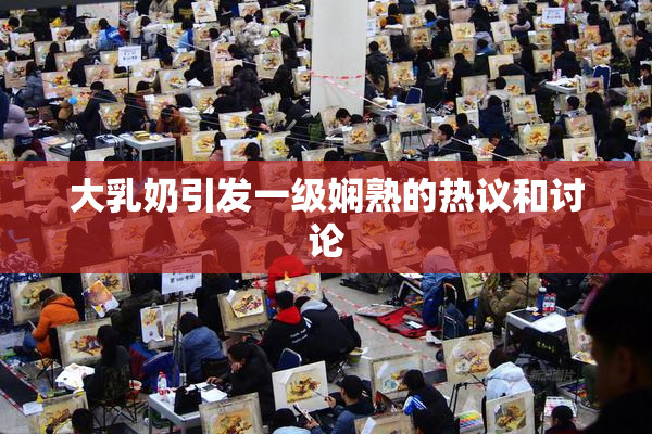 大乳奶引发一级娴熟的热议和讨论