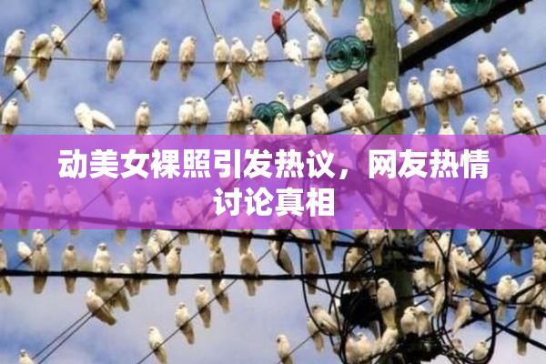动美女裸照引发热议，网友热情讨论真相