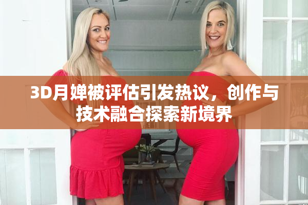 3D月婵被评估引发热议，创作与技术融合探索新境界