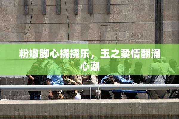 粉嫩脚心挠挠乐，玉之柔情翻涌心潮