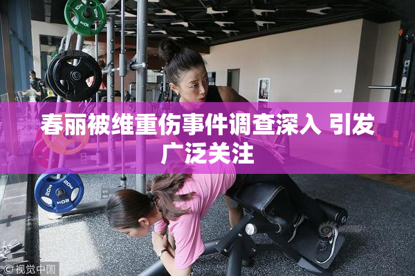 春丽被维重伤事件调查深入 引发广泛关注