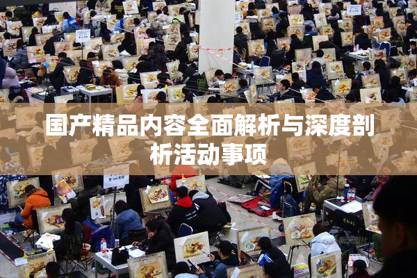 国产精品内容全面解析与深度剖析活动事项
