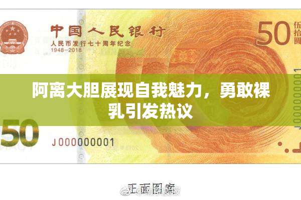阿离大胆展现自我魅力，勇敢裸乳引发热议
